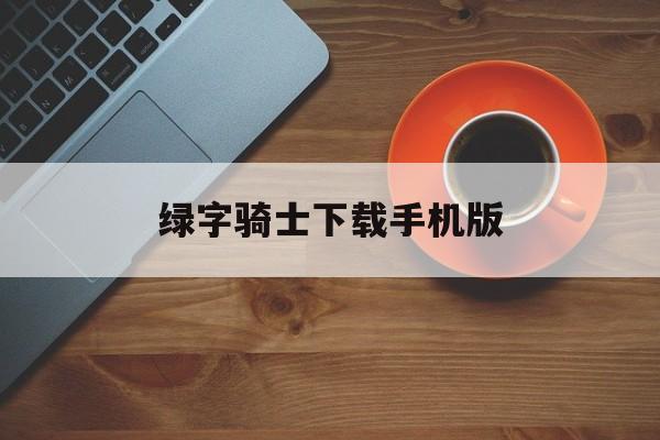 绿字骑士下载手机版(绿字骑士下载手机版安装)