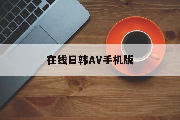 在线日韩AV手机版(在线日韩av手机版观看)-第2张图片-QuickQ官网 在线日韩AV手机版(在线日韩av手机版观看)-第2张图片-QuickQ官网
