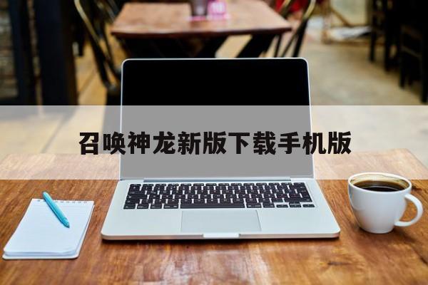 召唤神龙新版下载手机版(召唤神龙新版下载手机版安装)-第3张图片-QuickQ官网